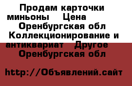 Продам карточки “миньоны“ › Цена ­ 10-15 - Оренбургская обл. Коллекционирование и антиквариат » Другое   . Оренбургская обл.